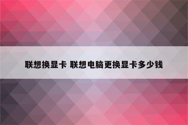 联想换显卡 联想电脑更换显卡多少钱
