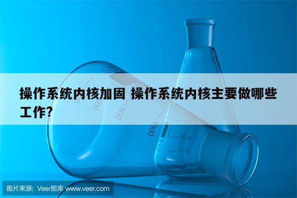 操作系统内核加固 操作系统内核主要做哪些工作?