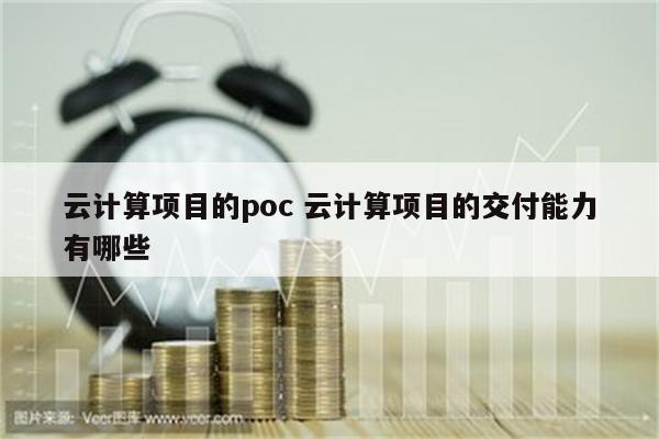云计算项目的poc 云计算项目的交付能力有哪些