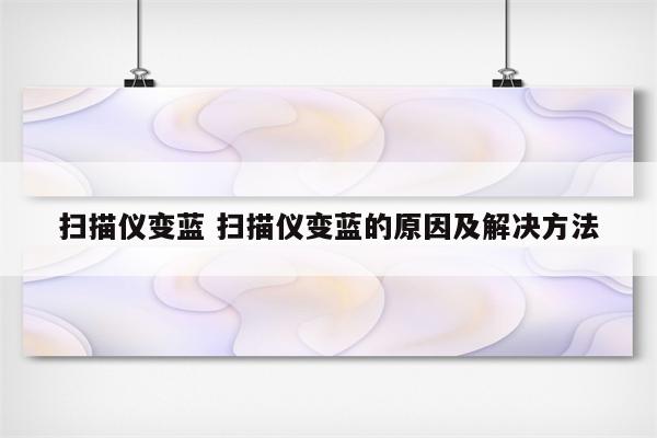 扫描仪变蓝 扫描仪变蓝的原因及解决方法
