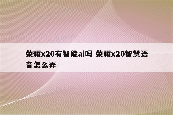 荣耀x20有智能ai吗 荣耀x20智慧语音怎么弄