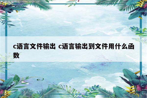 c语言文件输出 c语言输出到文件用什么函数