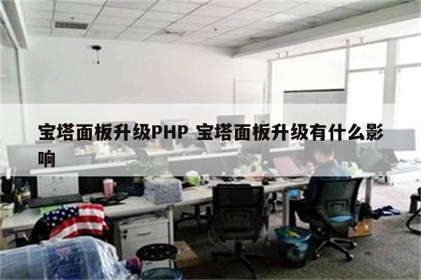 宝塔面板升级PHP 宝塔面板升级有什么影响