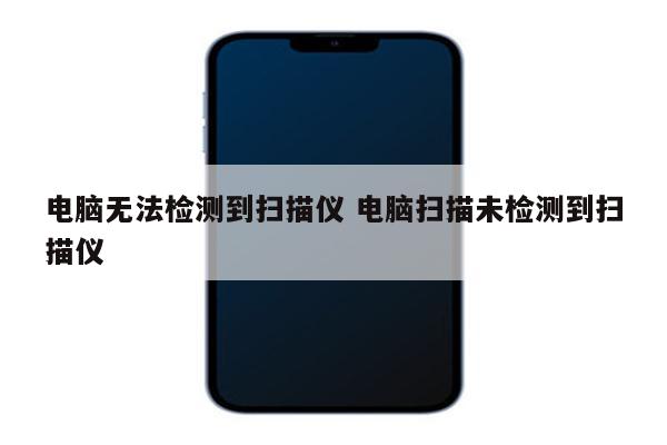 电脑无法检测到扫描仪 电脑扫描未检测到扫描仪