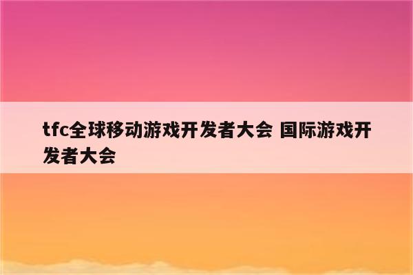 tfc全球移动游戏开发者大会 国际游戏开发者大会
