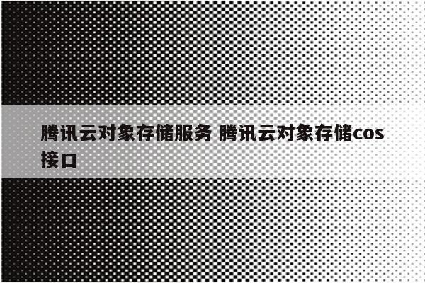 腾讯云对象存储服务 腾讯云对象存储cos接口