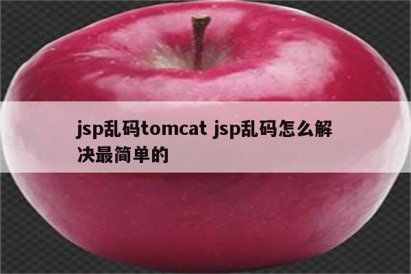 jsp乱码tomcat jsp乱码怎么解决最简单的