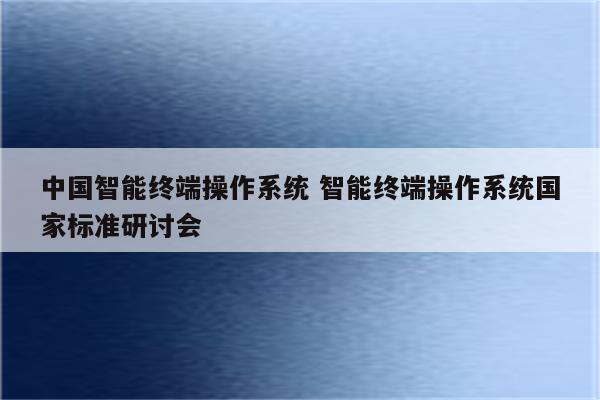 中国智能终端操作系统 智能终端操作系统国家标准研讨会