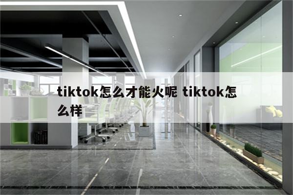 tiktok怎么才能火呢 tiktok怎么样