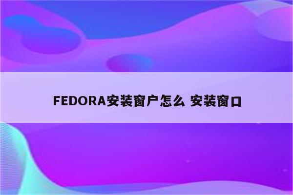 FEDORA安装窗户怎么 安装窗口