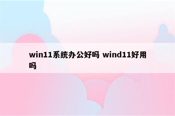 win11系统办公好吗 wind11好用吗