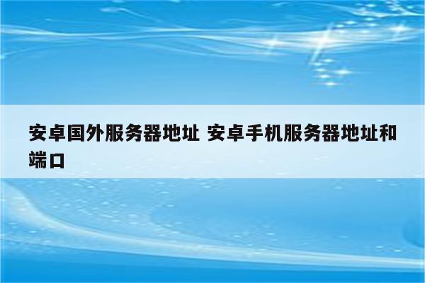 安卓国外服务器地址 安卓手机服务器地址和端口