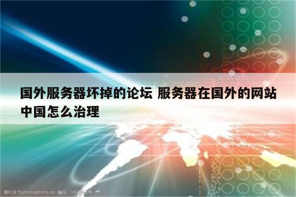 国外服务器坏掉的论坛 服务器在国外的网站中国怎么治理