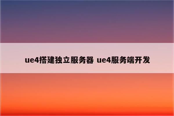 ue4搭建独立服务器 ue4服务端开发