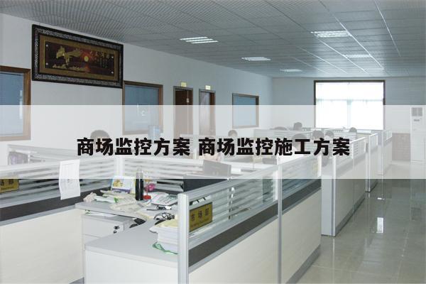 商场监控方案 商场监控施工方案