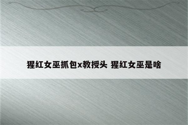 猩红女巫抓包x教授头 猩红女巫是啥