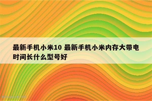 最新手机小米10 最新手机小米内存大带电时间长什么型号好