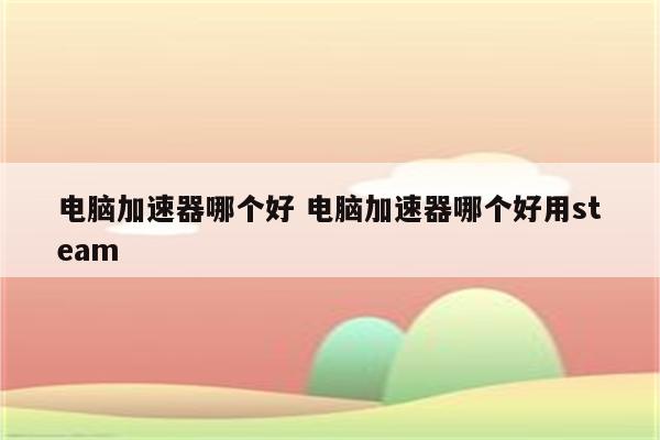 电脑加速器哪个好 电脑加速器哪个好用steam