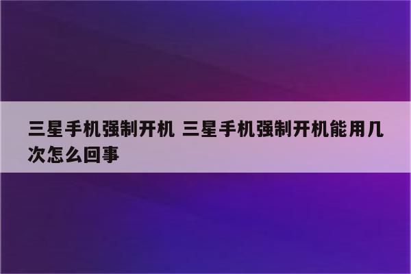 三星手机强制开机 三星手机强制开机能用几次怎么回事