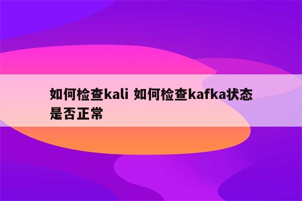 如何检查kali 如何检查kafka状态是否正常