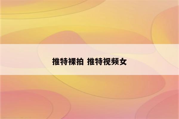 推特裸拍 推特视频女