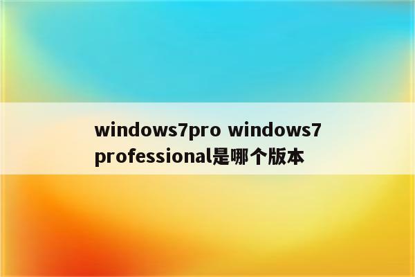 windows7pro windows7professional是哪个版本
