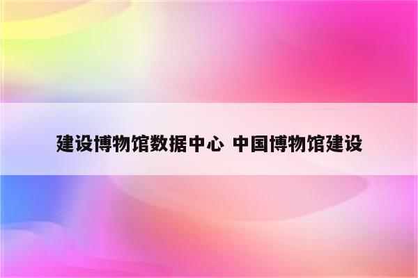 建设博物馆数据中心 中国博物馆建设