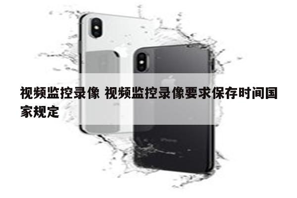 视频监控录像 视频监控录像要求保存时间国家规定