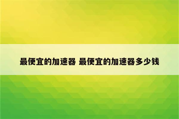 最便宜的加速器 最便宜的加速器多少钱