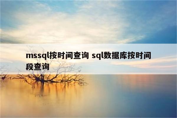 mssql按时间查询 sql数据库按时间段查询