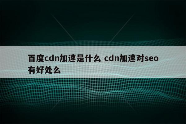 百度cdn加速是什么 cdn加速对seo有好处么