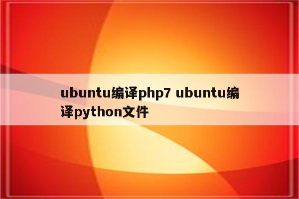 ubuntu编译php7 ubuntu编译python文件