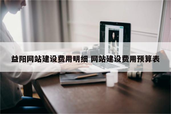 益阳网站建设费用明细 网站建设费用预算表