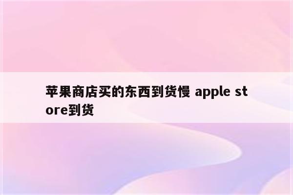 苹果商店买的东西到货慢 apple store到货