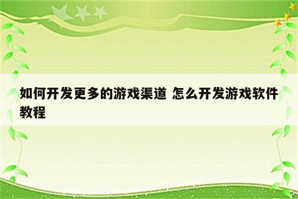 如何开发更多的游戏渠道 怎么开发游戏软件教程