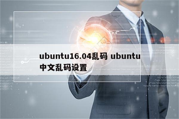 ubuntu16.04乱码 ubuntu中文乱码设置