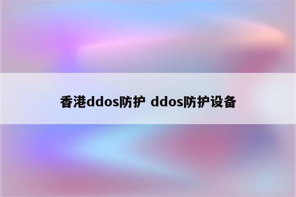 香港ddos防护 ddos防护设备