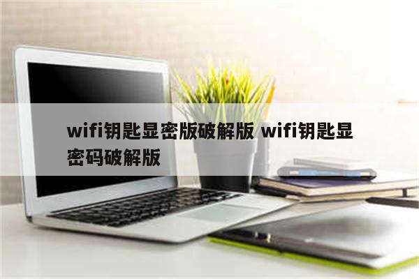 wifi钥匙显密版破解版 wifi钥匙显密码破解版