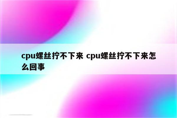 cpu螺丝拧不下来 cpu螺丝拧不下来怎么回事