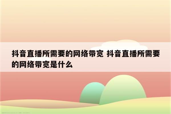 抖音直播所需要的网络带宽 抖音直播所需要的网络带宽是什么