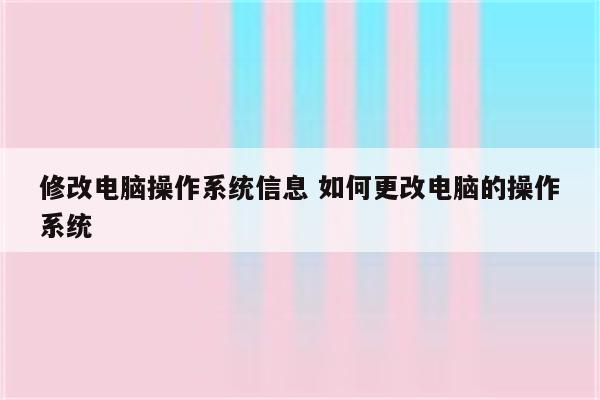 修改电脑操作系统信息 如何更改电脑的操作系统