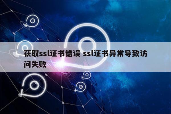 获取ssl证书错误 ssl证书异常导致访问失败