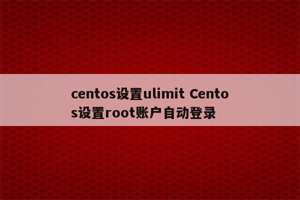 centos设置ulimit Centos设置root账户自动登录