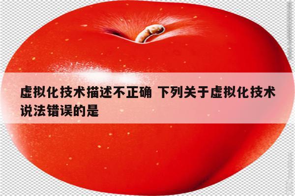 虚拟化技术描述不正确 下列关于虚拟化技术说法错误的是