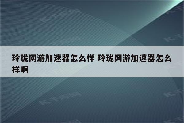 玲珑网游加速器怎么样 玲珑网游加速器怎么样啊