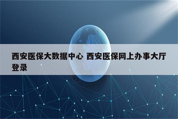 西安医保大数据中心 西安医保网上办事大厅登录