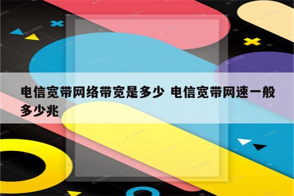 电信宽带网络带宽是多少 电信宽带网速一般多少兆