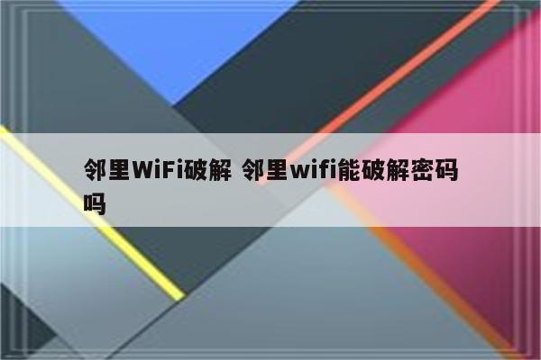 邻里WiFi破解 邻里wifi能破解密码吗