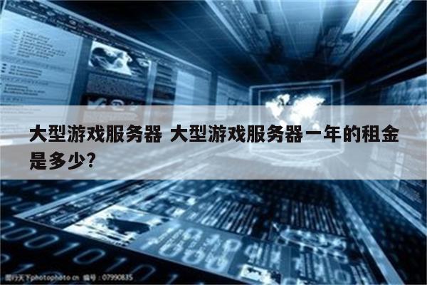 大型游戏服务器 大型游戏服务器一年的租金是多少?