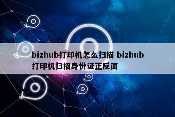 bizhub打印机怎么扫描 bizhub打印机扫描身份证正反面